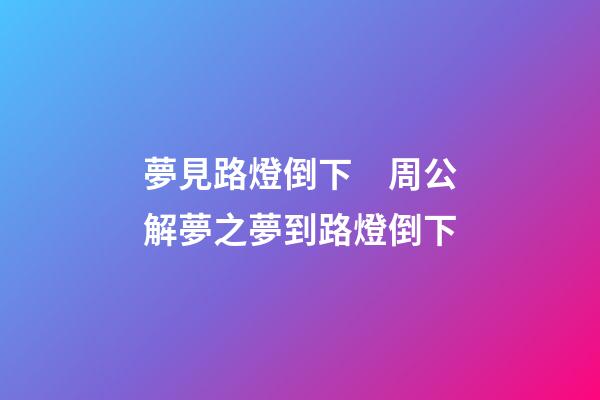 夢見路燈倒下　周公解夢之夢到路燈倒下